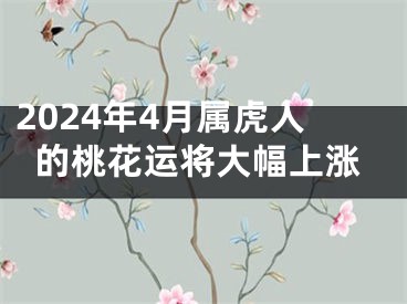 2024年4月属虎人的桃花运将大幅上涨