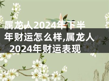 属龙人2024年下半年财运怎么样,属龙人2024年财运表现