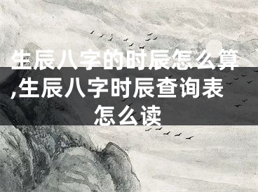 生辰八字的时辰怎么算,生辰八字时辰查询表怎么读