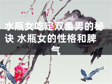 水瓶女吃定双鱼男的秘诀 水瓶女的性格和脾气