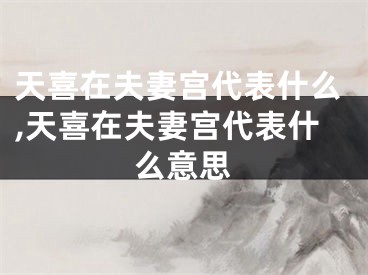 天喜在夫妻宫代表什么,天喜在夫妻宫代表什么意思