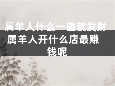属羊人什么一碰就发财 属羊人开什么店最赚钱呢