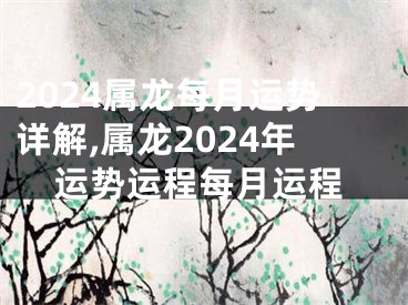 2024属龙每月运势详解,属龙2024年运势运程每月运程