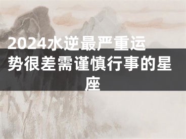 2024水逆最严重运势很差需谨慎行事的星座