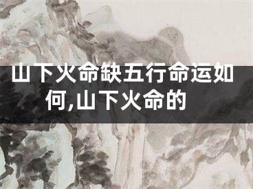 山下火命缺五行命运如何,山下火命的