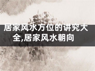 居家风水方位的讲究大全,居家风水朝向