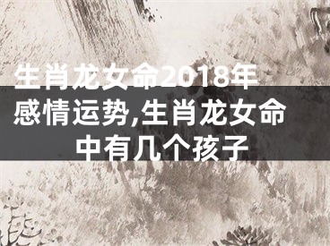 生肖龙女命2018年感情运势,生肖龙女命中有几个孩子