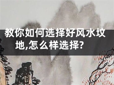 教你如何选择好风水坟地,怎么样选择?