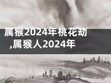 属猴2024年桃花劫,属猴人2024年