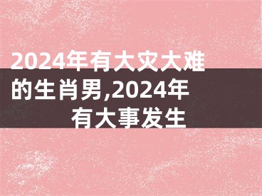 2024年有大灾大难的生肖男,2024年有大事发生