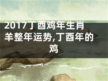 2017丁酉鸡年生肖羊整年运势,丁酉年的鸡