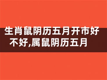 生肖鼠阴历五月开市好不好,属鼠阴历五月