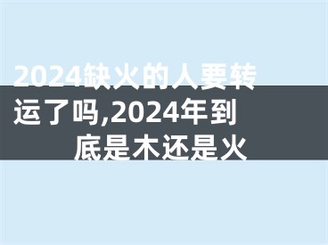 2024缺火的人要转运了吗,2024年到底是木还是火