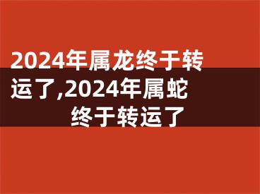 2024年属龙终于转运了,2024年属蛇终于转运了