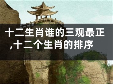 十二生肖谁的三观最正,十二个生肖的排序