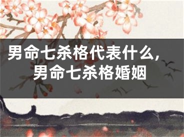 男命七杀格代表什么,男命七杀格婚姻