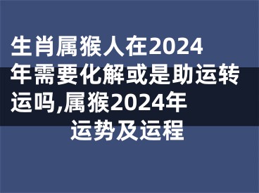 生肖属猴人在2024年需要化解或是助运转运吗,属猴2024年运势及运程