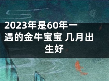2023年是60年一遇的金牛宝宝 几月出生好