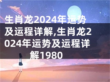 生肖龙2024年运势及运程详解,生肖龙2024年运势及运程详解1980