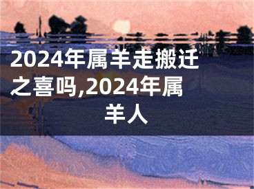 2024年属羊走搬迁之喜吗,2024年属羊人