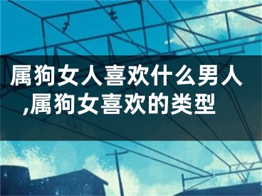 属狗女人喜欢什么男人,属狗女喜欢的类型