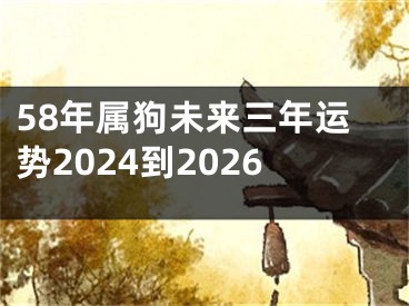 58年属狗未来三年运势2024到2026