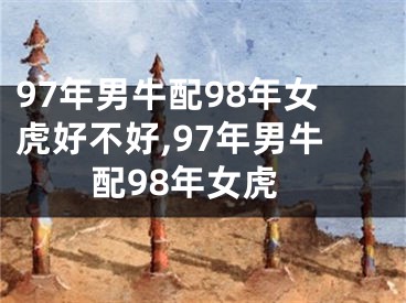 97年男牛配98年女虎好不好,97年男牛配98年女虎