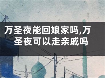 万圣夜能回娘家吗,万圣夜可以走亲戚吗