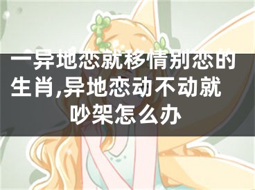 一异地恋就移情别恋的生肖,异地恋动不动就吵架怎么办
