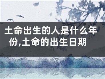 土命出生的人是什么年份,土命的出生日期