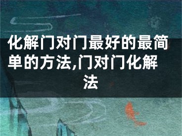 化解门对门最好的最简单的方法,门对门化解法