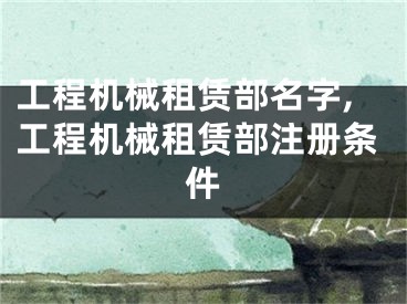 工程机械租赁部名字,工程机械租赁部注册条件