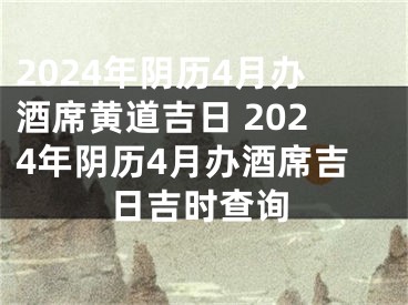 2024年阴历4月办酒席黄道吉日 2024年阴历4月办酒席吉日吉时查询