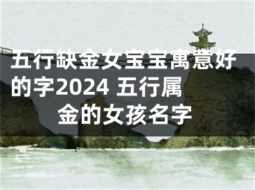 五行缺金女宝宝寓意好的字2024 五行属金的女孩名字
