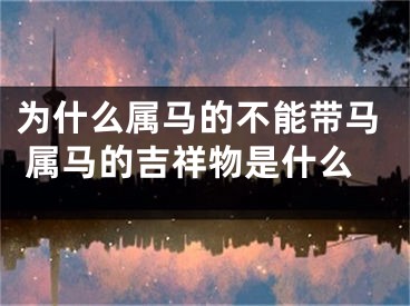 为什么属马的不能带马 属马的吉祥物是什么