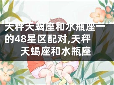 天秤天蝎座和水瓶座一的48星区配对,天秤天蝎座和水瓶座