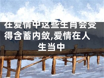 在爱情中这些生肖会变得含蓄内敛,爱情在人生当中