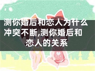 测你婚后和恋人为什么冲突不断,测你婚后和恋人的关系