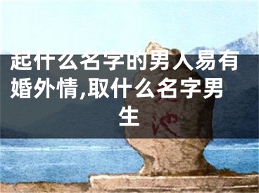 起什么名字的男人易有婚外情,取什么名字男生