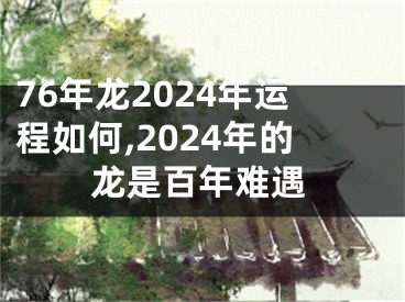 76年龙2024年运程如何,2024年的龙是百年难遇