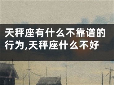 天秤座有什么不靠谱的行为,天秤座什么不好