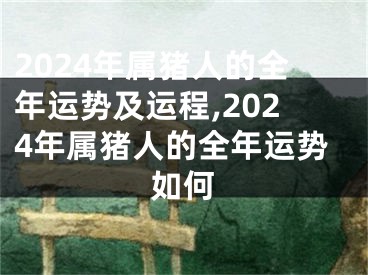 2024年属猪人的全年运势及运程,2024年属猪人的全年运势如何
