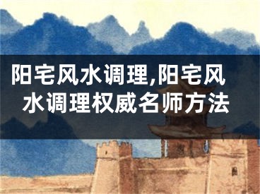 阳宅风水调理,阳宅风水调理权威名师方法