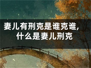 妻儿有刑克是谁克谁,什么是妻儿刑克