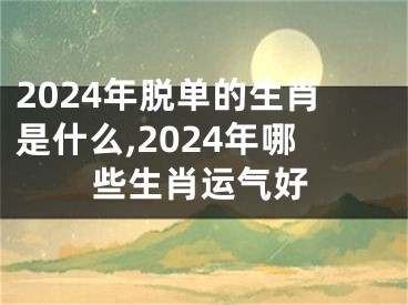 2024年脱单的生肖是什么,2024年哪些生肖运气好