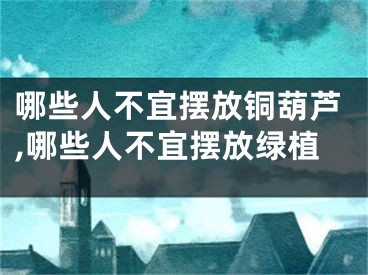哪些人不宜摆放铜葫芦,哪些人不宜摆放绿植