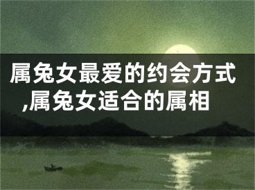 属兔女最爱的约会方式,属兔女适合的属相