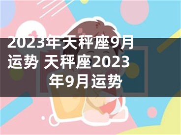 2023年天秤座9月运势 天秤座2023年9月运势