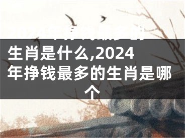 2024年挣钱最多的生肖是什么,2024年挣钱最多的生肖是哪个