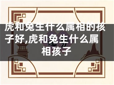 虎和兔生什么属相的孩子好,虎和兔生什么属相孩子